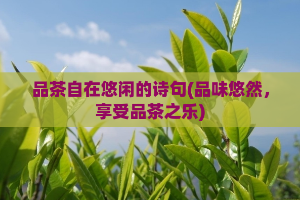 品茶自在悠闲的诗句(品味悠然，享受品茶之乐)  第1张