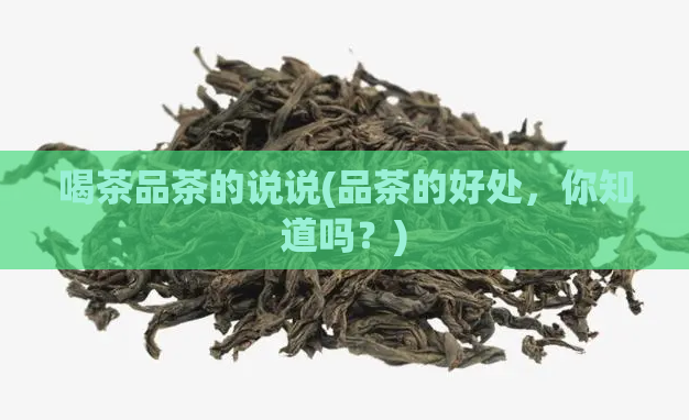 喝茶品茶的说说(品茶的好处，你知道吗？)  第1张