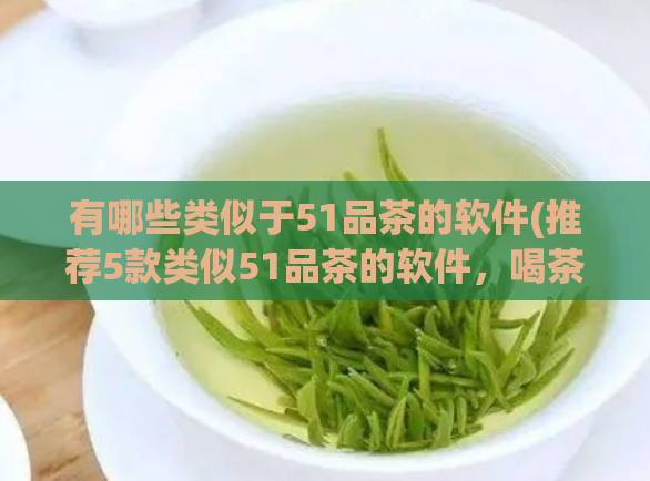 有哪些类似于51品茶的软件(推荐5款类似51品茶的软件，喝茶新体验不止限于它)  第1张