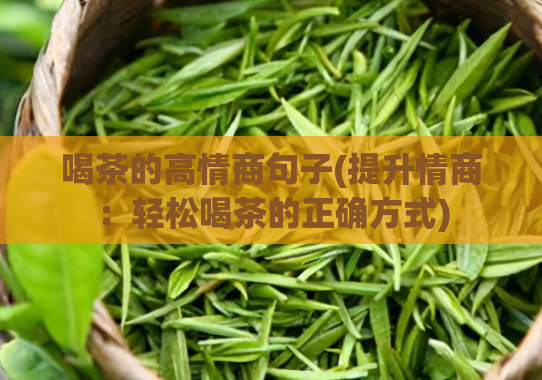 喝茶的高情商句子(提升情商：轻松喝茶的正确方式)  第1张