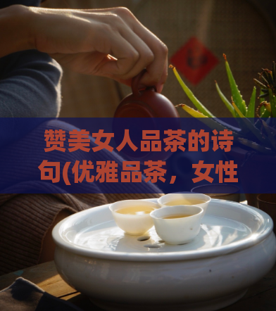 赞美女人品茶的诗句(优雅品茶，女性韵味同饮)  第1张