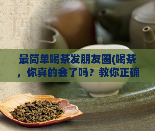 最简单喝茶发朋友圈(喝茶，你真的会了吗？教你正确喝茶的方法！)  第1张