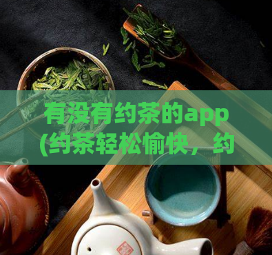 有没有约茶的app(约茶轻松愉快，约茶无忧无虑：推荐几款优质约茶APP！)  第1张