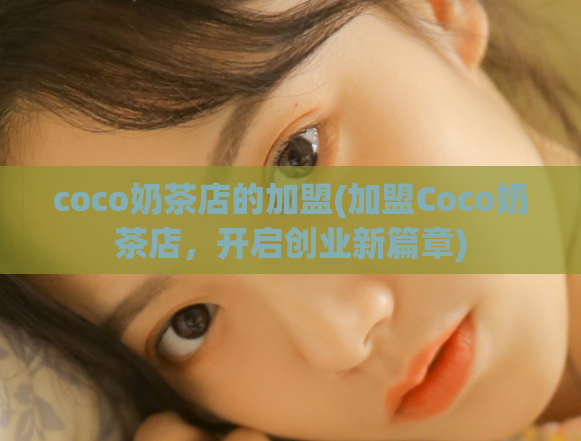 coco奶茶店的加盟(加盟Coco奶茶店，开启创业新篇章)  第1张