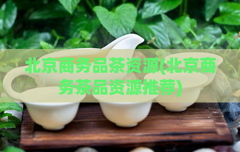 北京商务品茶资源(北京商务茶品资源推荐)  第1张