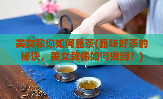 美女教你如何品茶(品味好茶的秘诀，美女教你如何做到？)  第1张