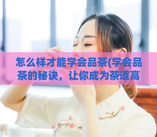 怎么样才能学会品茶(学会品茶的秘诀，让你成为茶道高手！)  第1张