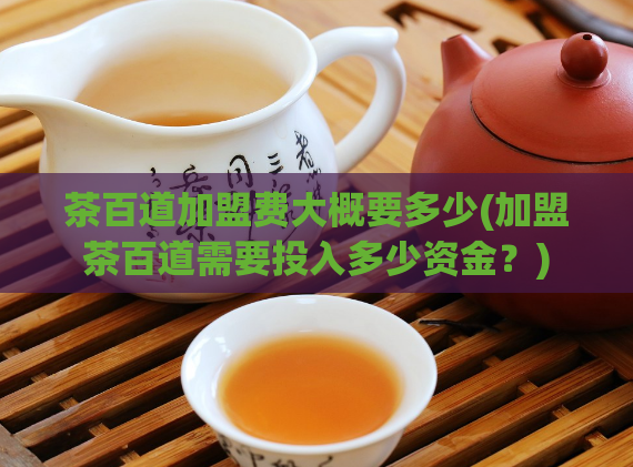 茶百道加盟费大概要多少(加盟茶百道需要投入多少资金？)  第1张