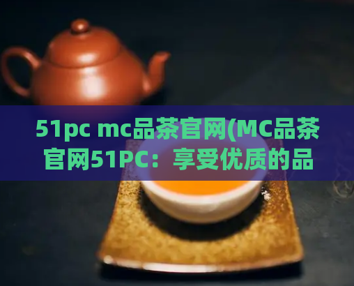 51pc mc品茶官网(MC品茶官网51PC：享受优质的品茶体验)  第1张