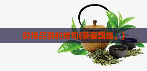 吟诗品茶的诗句(茶香飘溢，)  第1张