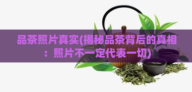 品茶照片真实(揭秘品茶背后的真相：照片不一定代表一切)  第1张