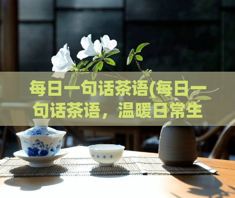 每日一句话茶语(每日一句话茶语，温暖日常生活温馨日常，每日一句茶语)  第1张