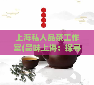 上海私人品茶工作室(品味上海：探寻私人品茶工作室的茶道文化)  第1张