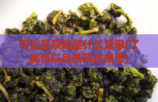 可以品茶吗是什么意思(了解可以品茶吗的意思)  第1张