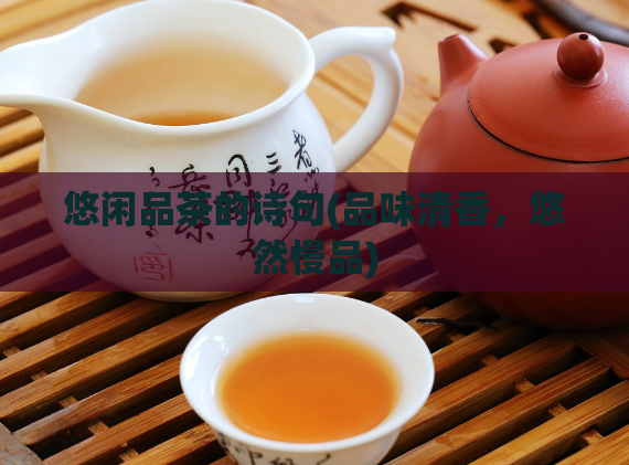 悠闲品茶的诗句(品味清香，悠然慢品)  第1张