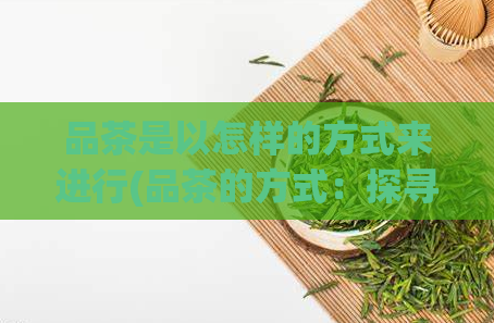 品茶是以怎样的方式来进行(品茶的方式：探寻茶叶的独特之处)  第1张