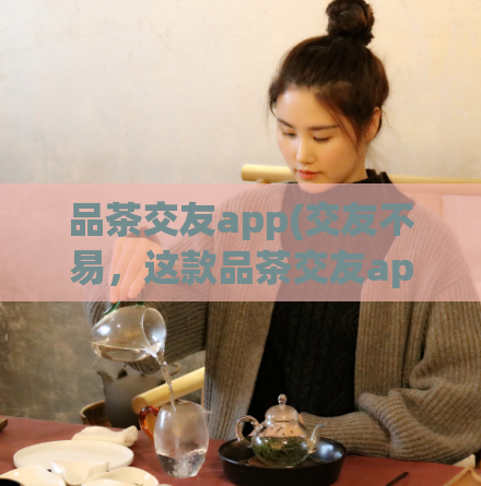 品茶交友app(交友不易，这款品茶交友app可以助力你找到心仪的对象)  第1张