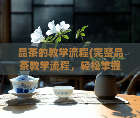 品茶的教学流程(完整品茶教学流程，轻松掌握品茶技巧)  第1张