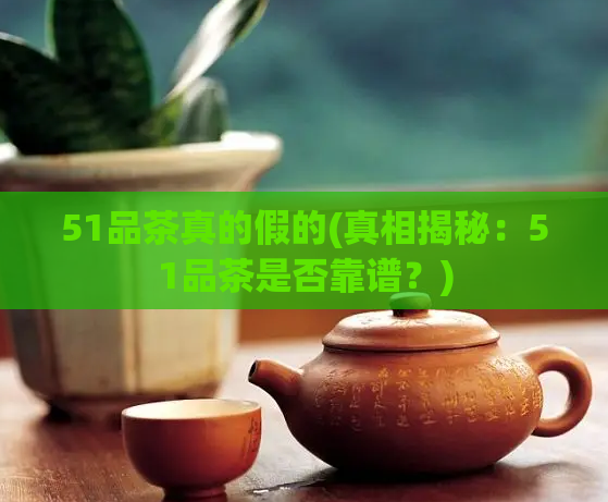 51品茶真的假的(真相揭秘：51品茶是否靠谱？)  第1张