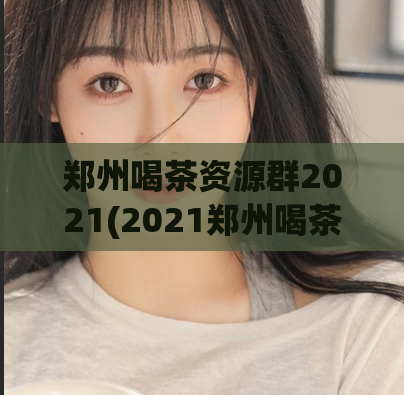 郑州喝茶资源群2021(2021郑州喝茶资源群，让你尽情畅饮，不再为寻找好茶犯愁！)  第1张