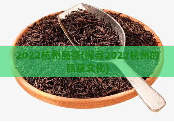 2022杭州品茶(探寻2022杭州的品茶文化)  第1张