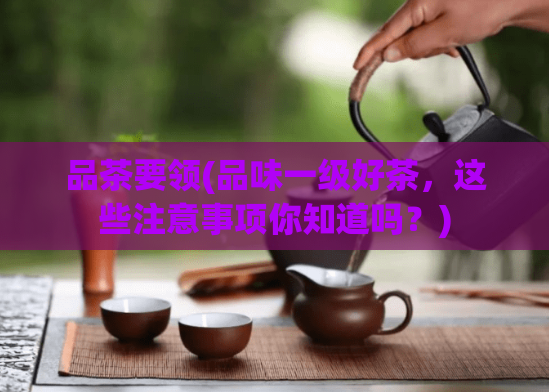 品茶要领(品味一级好茶，这些注意事项你知道吗？)  第1张