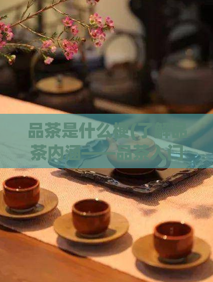 品茶是什么梗(了解品茶内涵——品茶入门简介)  第1张