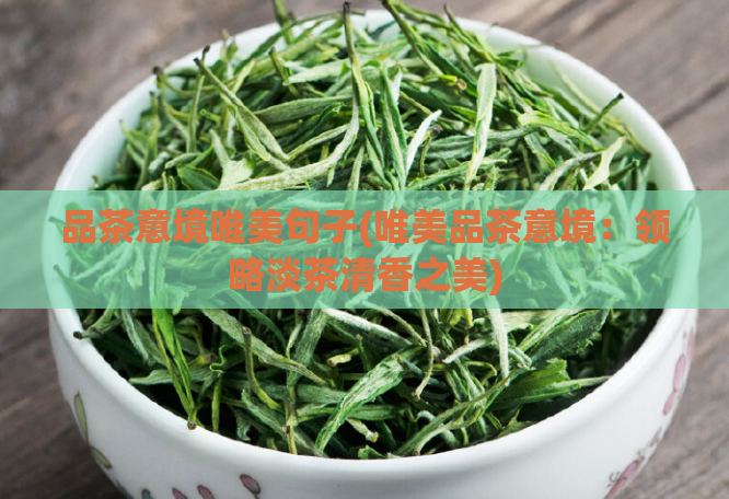 品茶意境唯美句子(唯美品茶意境：领略淡茶清香之美)  第1张