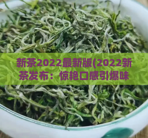 新茶2022最新版(2022新茶发布：惊艳口感引爆味蕾)  第1张