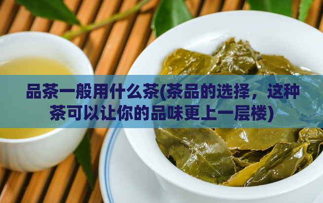 品茶一般用什么茶(茶品的选择，这种茶可以让你的品味更上一层楼)  第1张