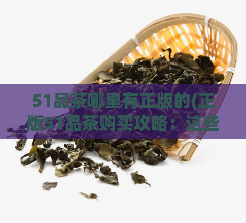 51品茶哪里有正版的(正版51品茶购买攻略：这些地方可以找到！)  第1张