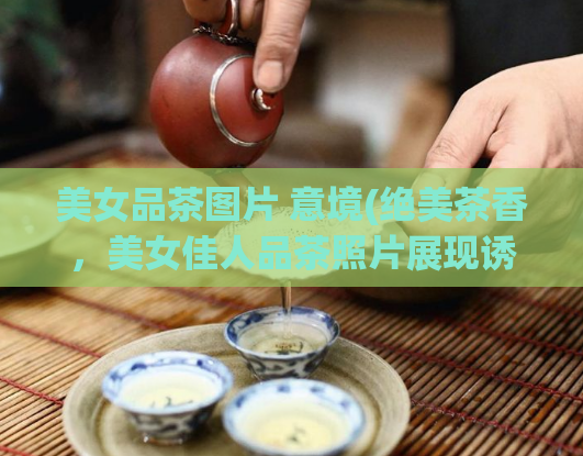 美女品茶图片 意境(绝美茶香，美女佳人品茶照片展现诱人情调)  第1张