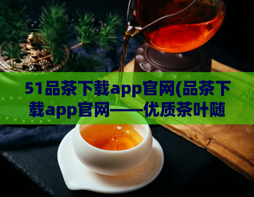 51品茶下载app官网(品茶下载app官网——优质茶叶随时体验)  第1张