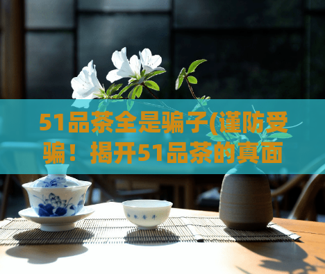 51品茶全是骗子(谨防受骗！揭开51品茶的真面目)  第1张