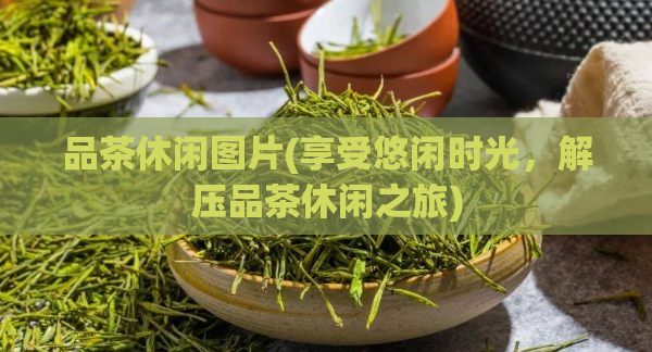 品茶休闲图片(享受悠闲时光，解压品茶休闲之旅)  第1张