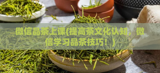 微信品茶上课(提高茶文化认知，微信学习品茶技巧！)  第1张