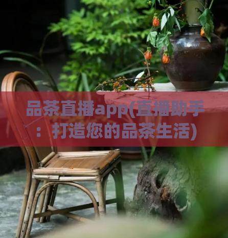 品茶直播app(直播助手：打造您的品茶生活)  第1张