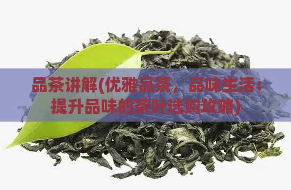 品茶讲解(优雅品茶，品味生活：提升品味的茶叶选购攻略)  第1张