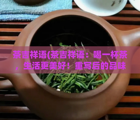 茶吉祥语(茶吉祥语：喝一杯茶，生活更美好！重写后的品味茶香，享受美好生活！)  第1张