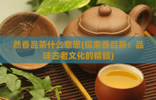 然香品茶什么意思(探索香品茶：品味古老文化的精髓)  第1张