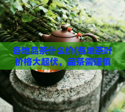 各地品茶什么价(各地茶叶价格大起伏，品茶需谨慎)  第1张