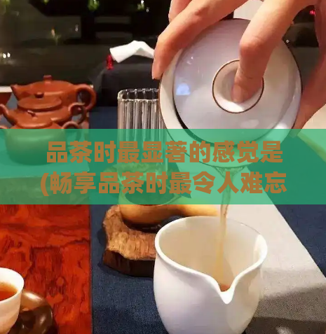 品茶时最显著的感觉是(畅享品茶时最令人难忘的感觉)  第1张