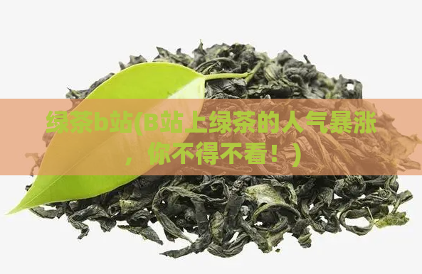 绿茶b站(B站上绿茶的人气暴涨，你不得不看！)  第1张