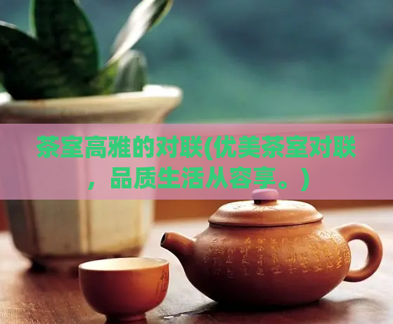 茶室高雅的对联(优美茶室对联，品质生活从容享。)  第1张