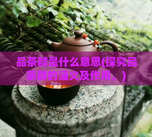 品茶群是什么意思(探究品茶群的涵义及作用。)  第1张