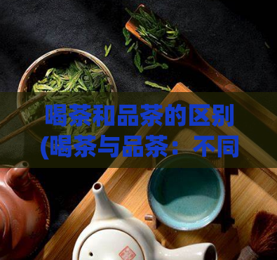 喝茶和品茶的区别(喝茶与品茶：不同的文化体验)  第1张