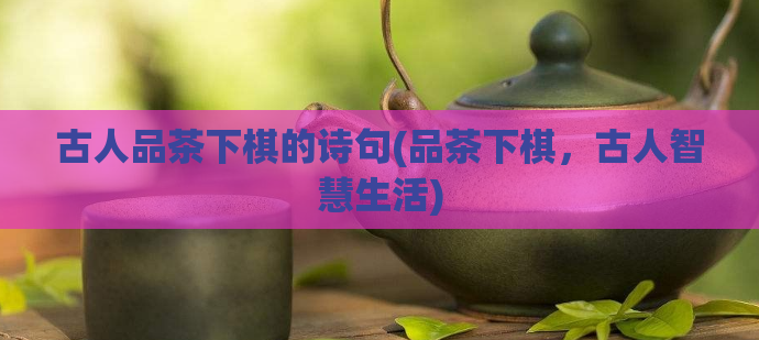 古人品茶下棋的诗句(品茶下棋，古人智慧生活)  第1张