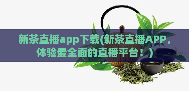 新茶直播app下载(新茶直播APP，体验最全面的直播平台！)  第1张