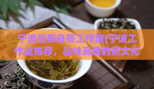 宁波品茶自带工作室(宁波工作室推荐，品味高雅的茶文化体验)  第1张