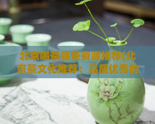 北京喝茶品茶资源推荐(北京茶文化推荐：品质优秀的茶叶资源推荐)  第1张